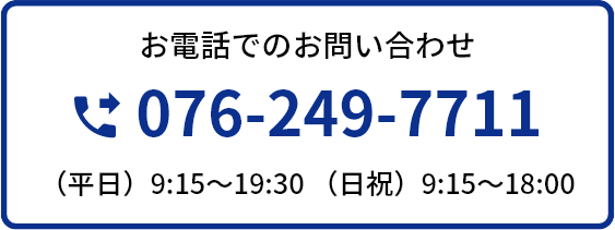 お電話でのお問い合わせ 076-249-7711 (平日)9:15~19:30 (日祝)9:15~18:00